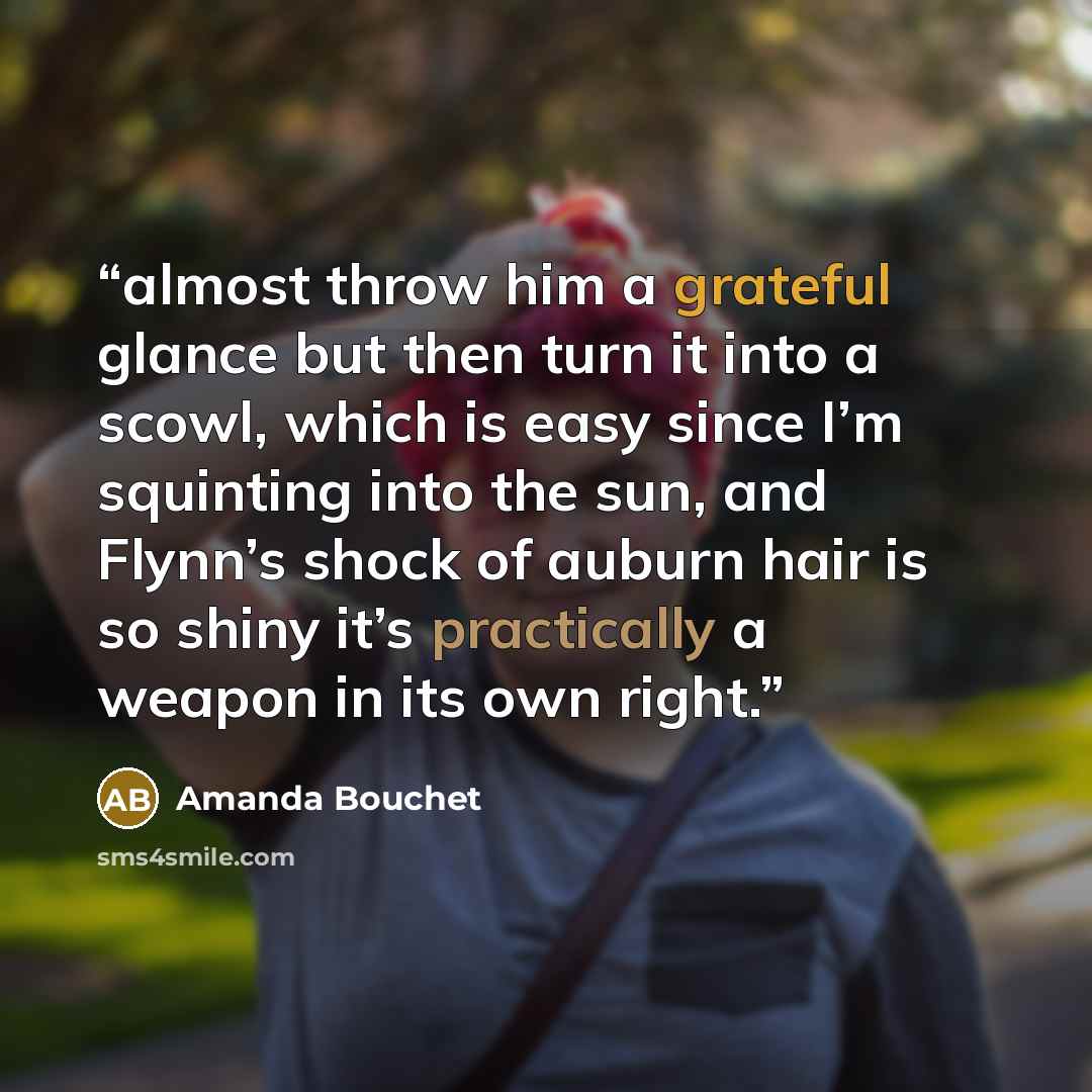 “almost throw him a grateful glance but then turn it into a scowl, which is easy since I’m squinting into the sun, and Flynn’s shock of auburn hair is so shiny it’s practically a weapon in its own right.” quote by Amanda Bouchet