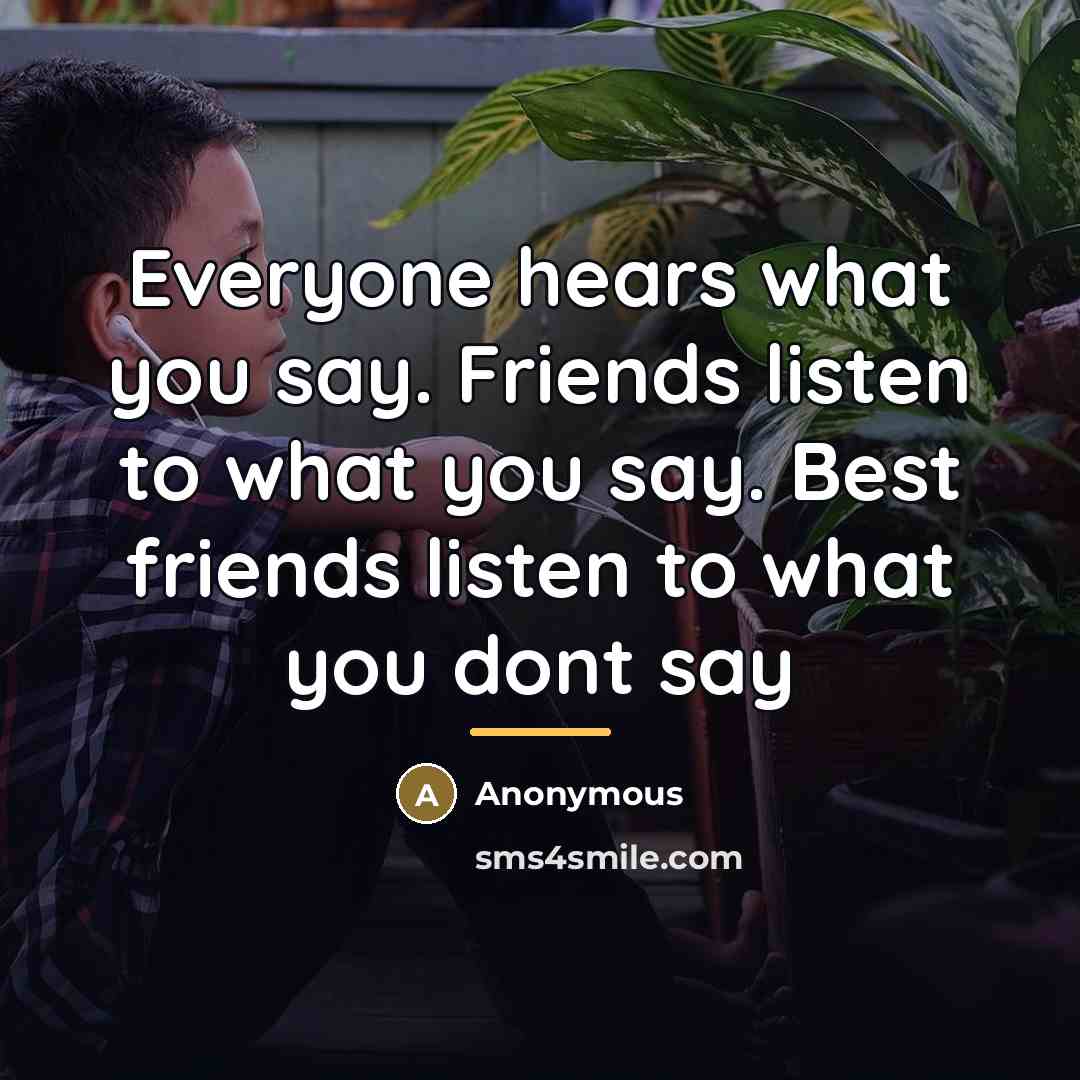 “Everyone hears what you say. Friends listen to what you…” quote by Anonymous