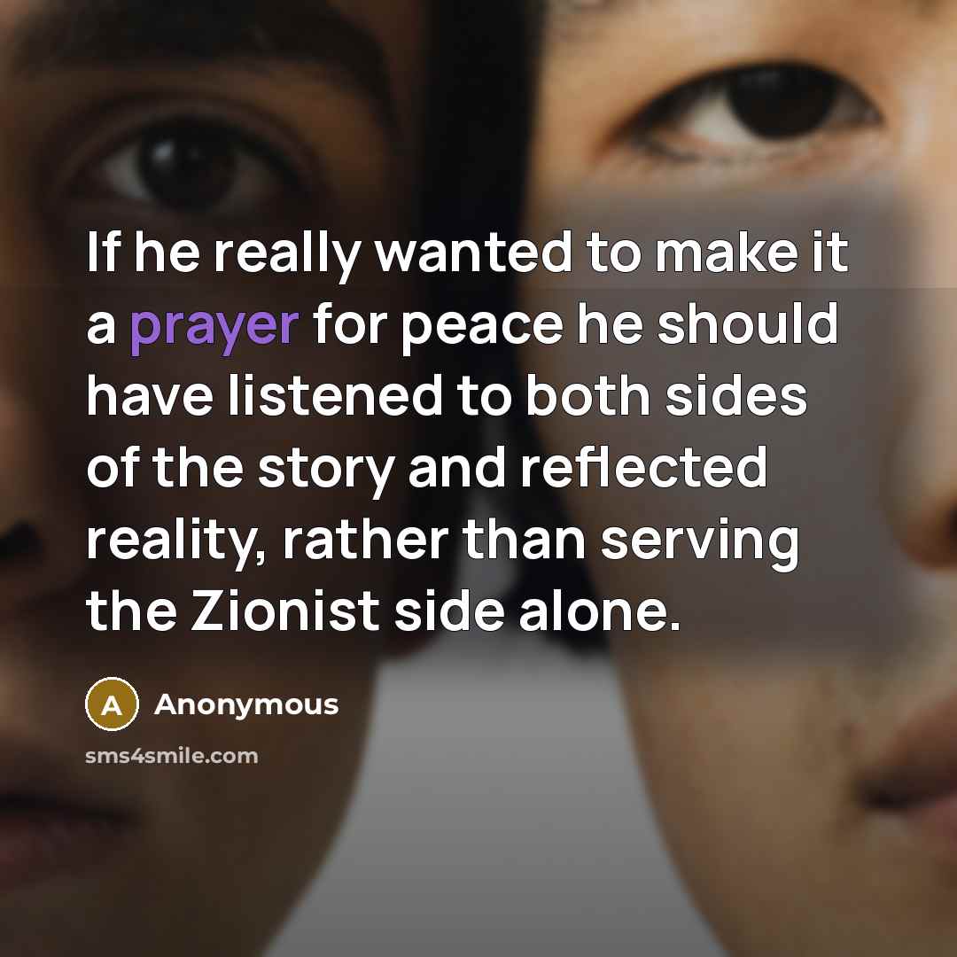 “If he really wanted to make it a prayer for peace he should have listened to both sides of the story and reflected reality, rather than serving the Zionist side alone.” quote by Anonymous