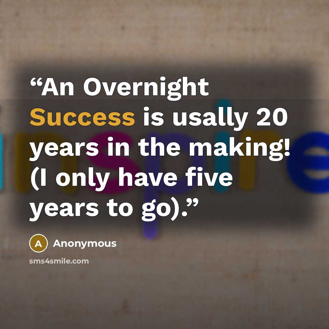 “An Overnight Success is usally 20 years in the making! (I only have five years to go).” quote by Anonymous