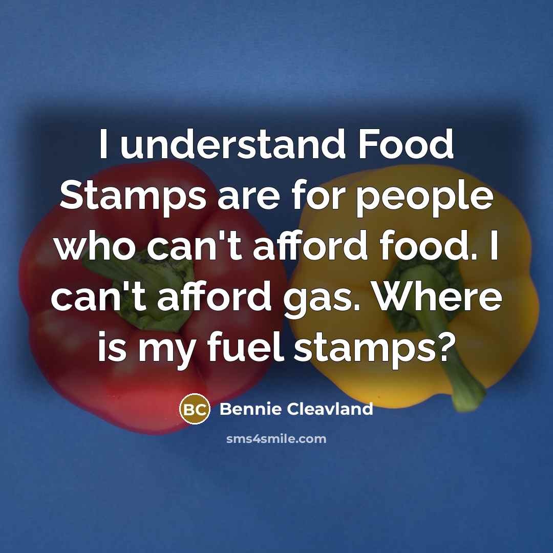 “I understand Food Stamps are for people who can't afford food. I can't afford gas. Where is my fuel stamps?” quote by Bennie Cleavland