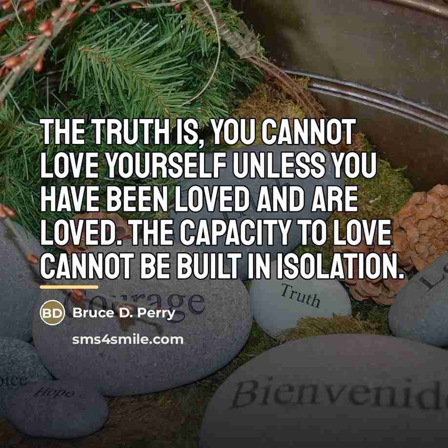 “The truth is, you cannot love yourself unless you have…” quote by Bruce D. Perry