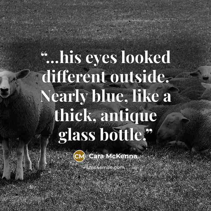 “…his eyes looked different outside. Nearly blue, like a thick, antique glass bottle.” quote by Cara McKenna