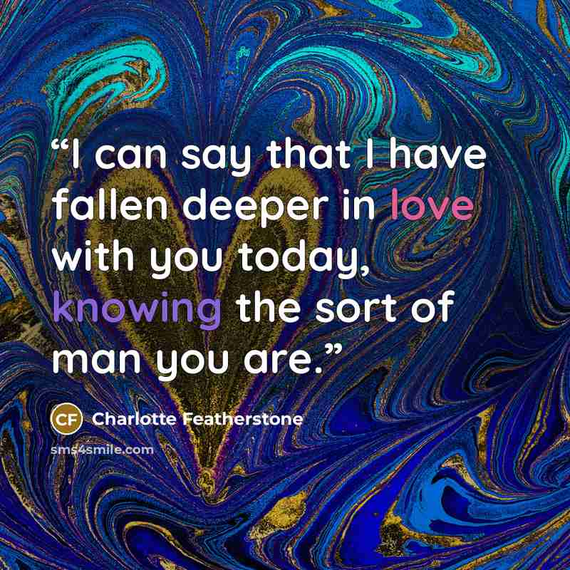 “I can say that I have fallen deeper in love with you today, knowing the sort of man you are.” quote by Charlotte Featherstone