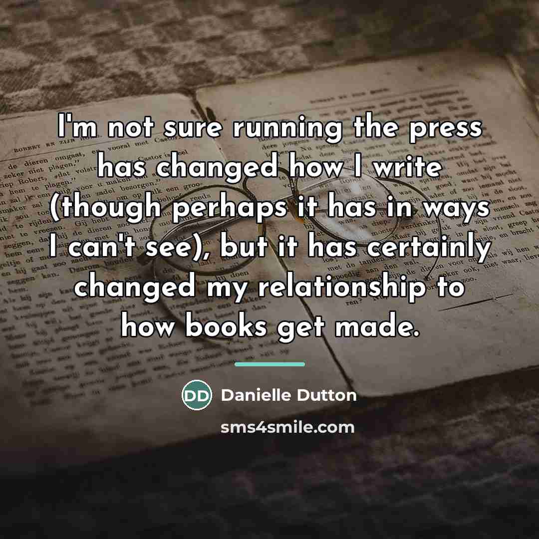 “I'm not sure running the press has changed how I…” quote by Danielle Dutton