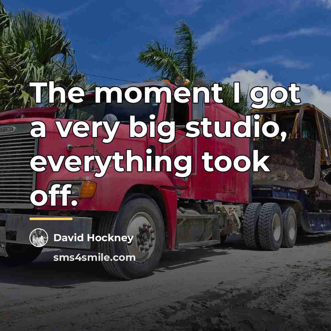“The moment I got a very big studio, everything took…” quote by David Hockney