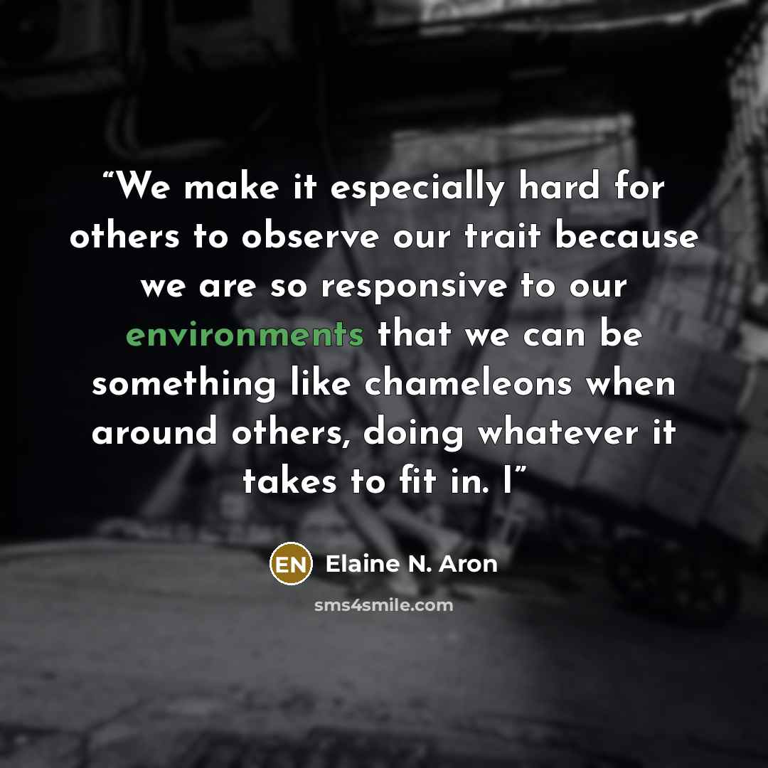 “We make it especially hard for others to observe our trait because we are so responsive to our environments that we can be something like chameleons when around others, doing whatever it takes to fit in. I” quote by Elaine N. Aron