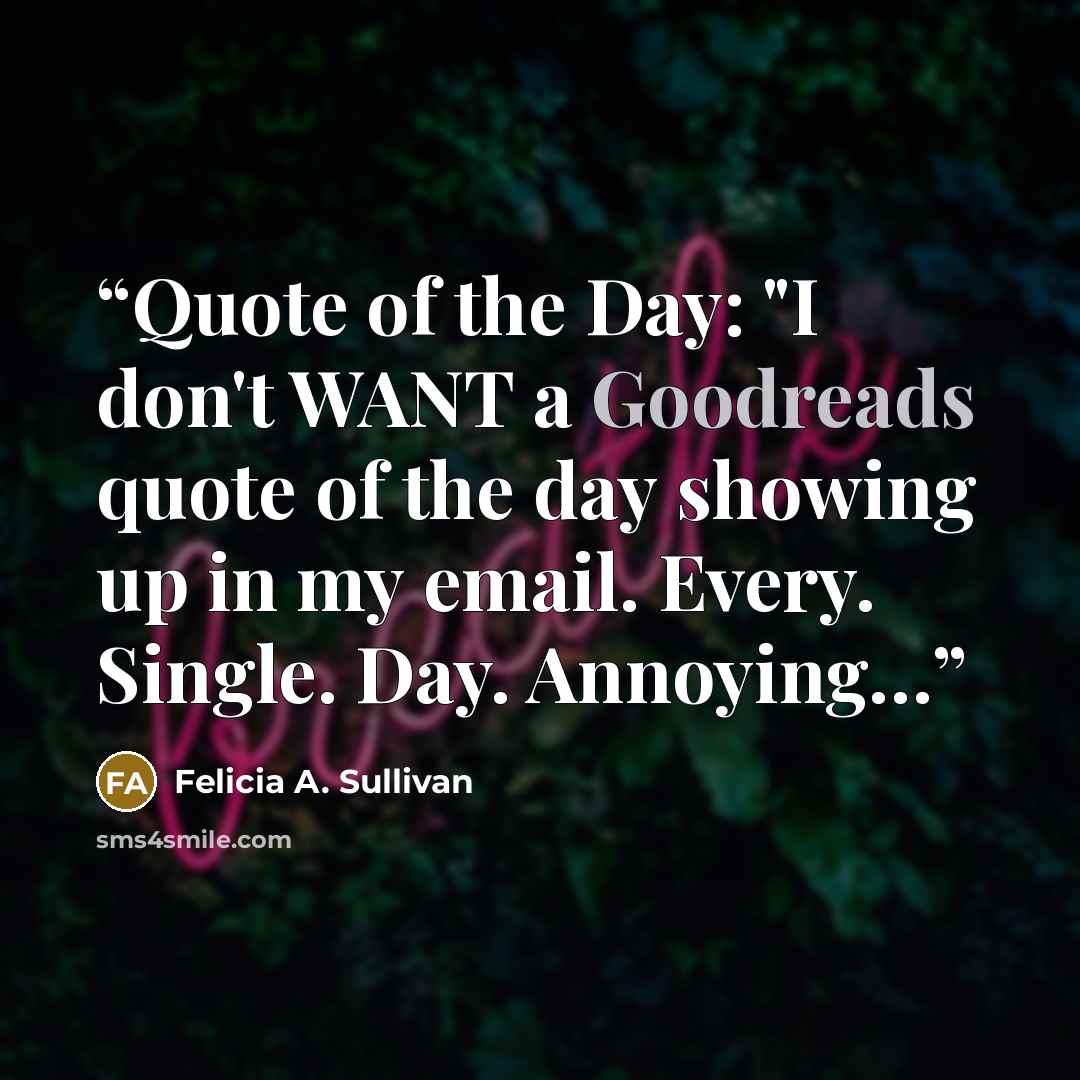 “Quote of the Day: "I don't WANT a Goodreads quote of the day showing up in my email. Every. Single. Day. Annoying…” quote by Felicia A. Sullivan