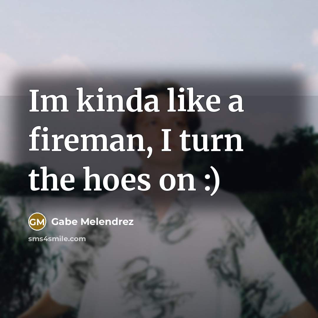 “Im kinda like a fireman, I turn the hoes on…” quote by Gabe Melendrez