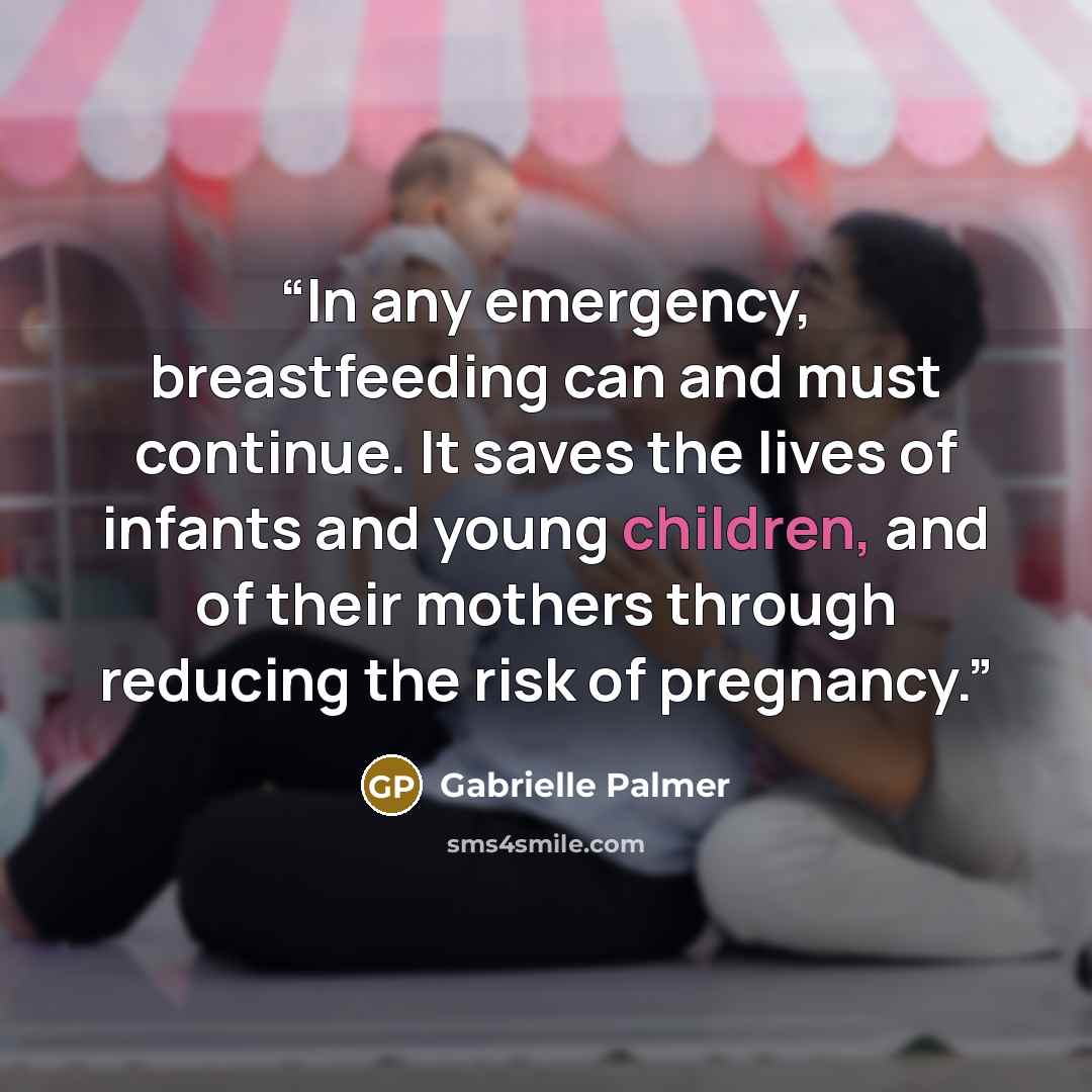 “In any emergency, breastfeeding can and must continue. It saves the lives of infants and young children, and of their mothers through reducing the risk of pregnancy.” quote by Gabrielle Palmer