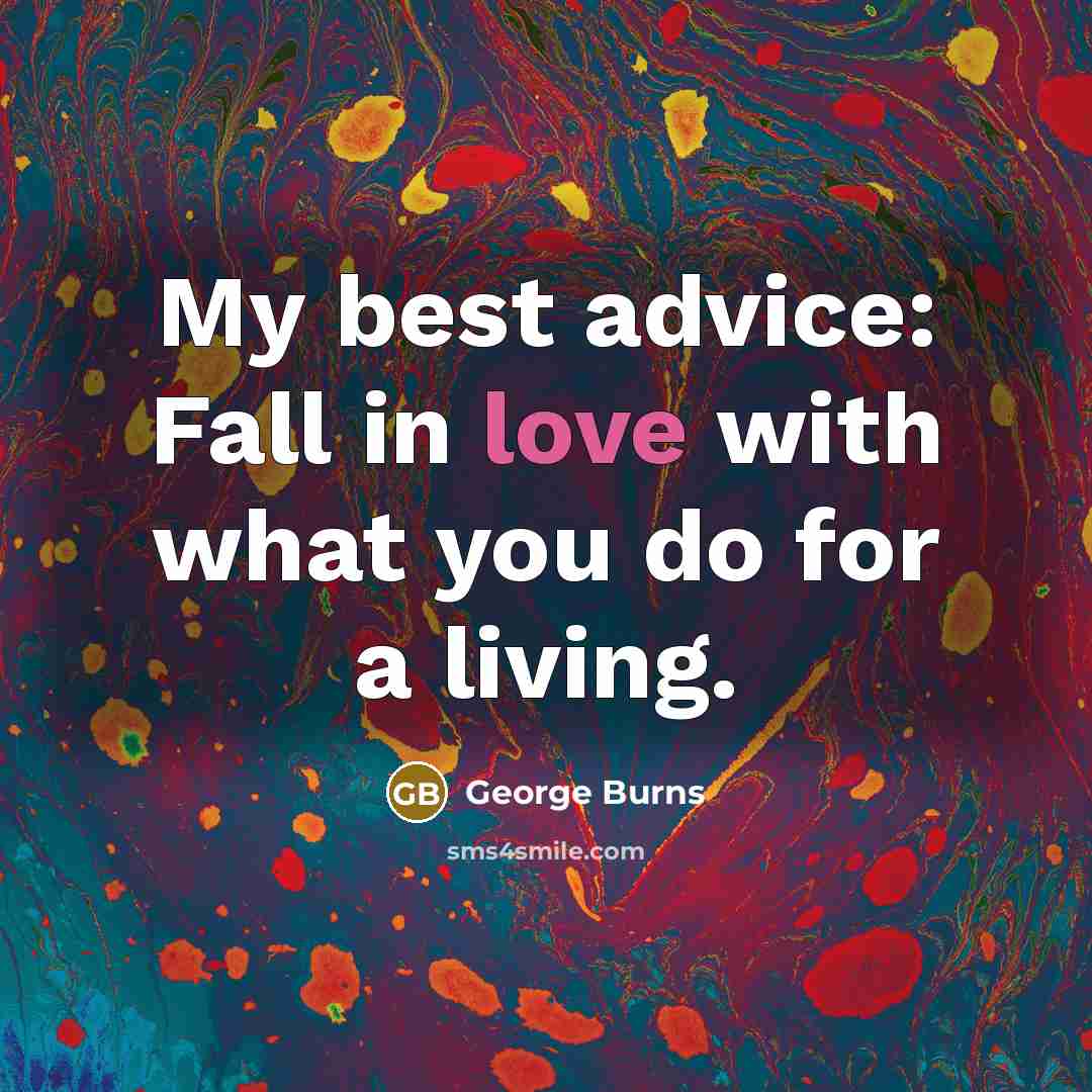 “My best advice: Fall in love with what you do…” quote by George Burns