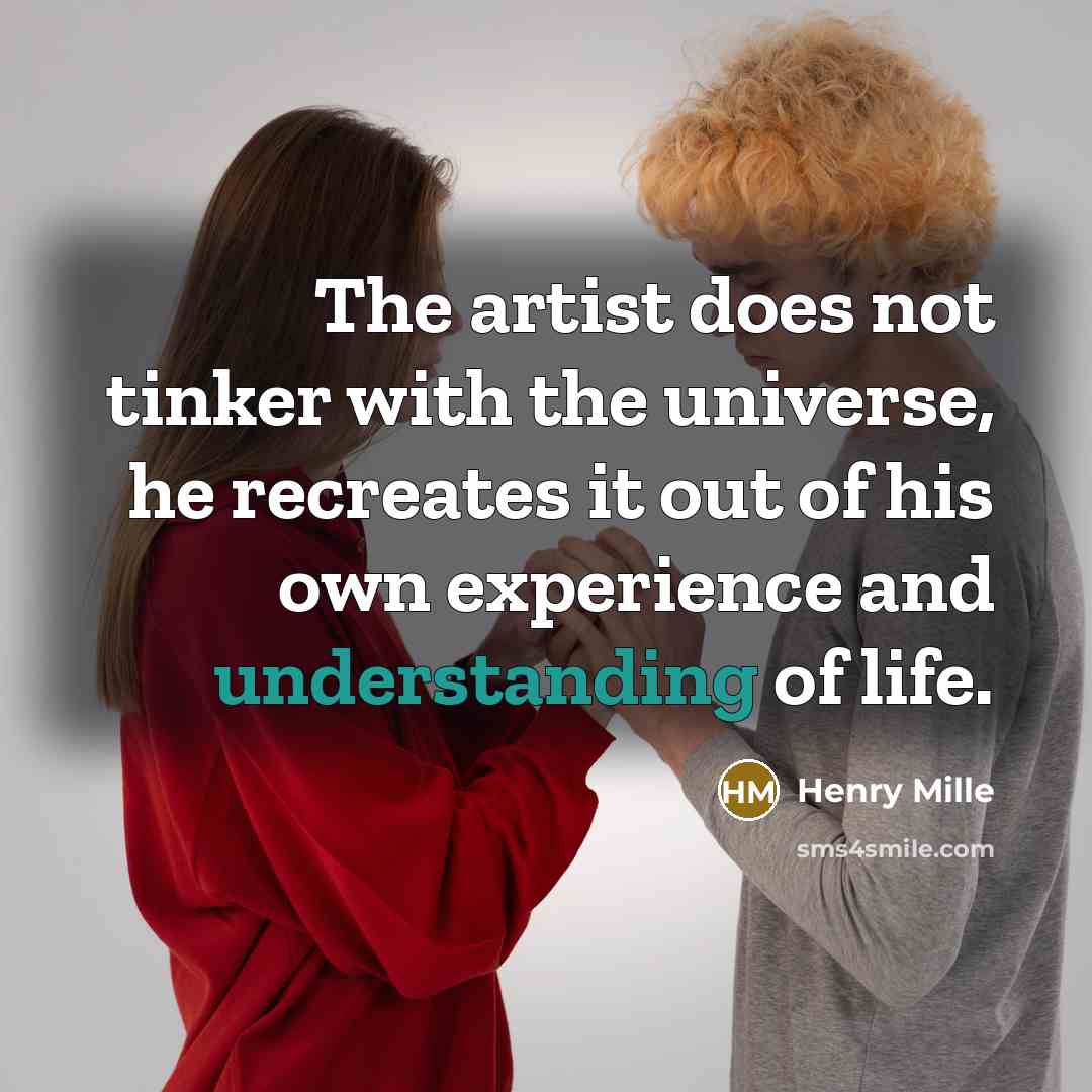 “The artist does not tinker with the universe, he recreates it out of his own experience and understanding of life.” quote by Henry Mille