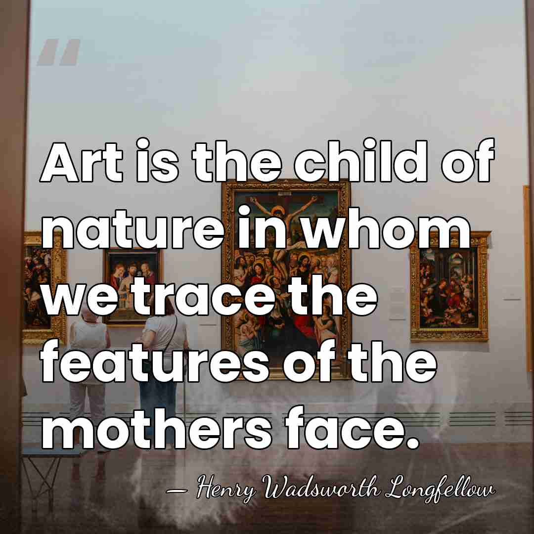 Art is the child of nature in whom we trace the features&hellip; - Henry Wadsworth Longfellow