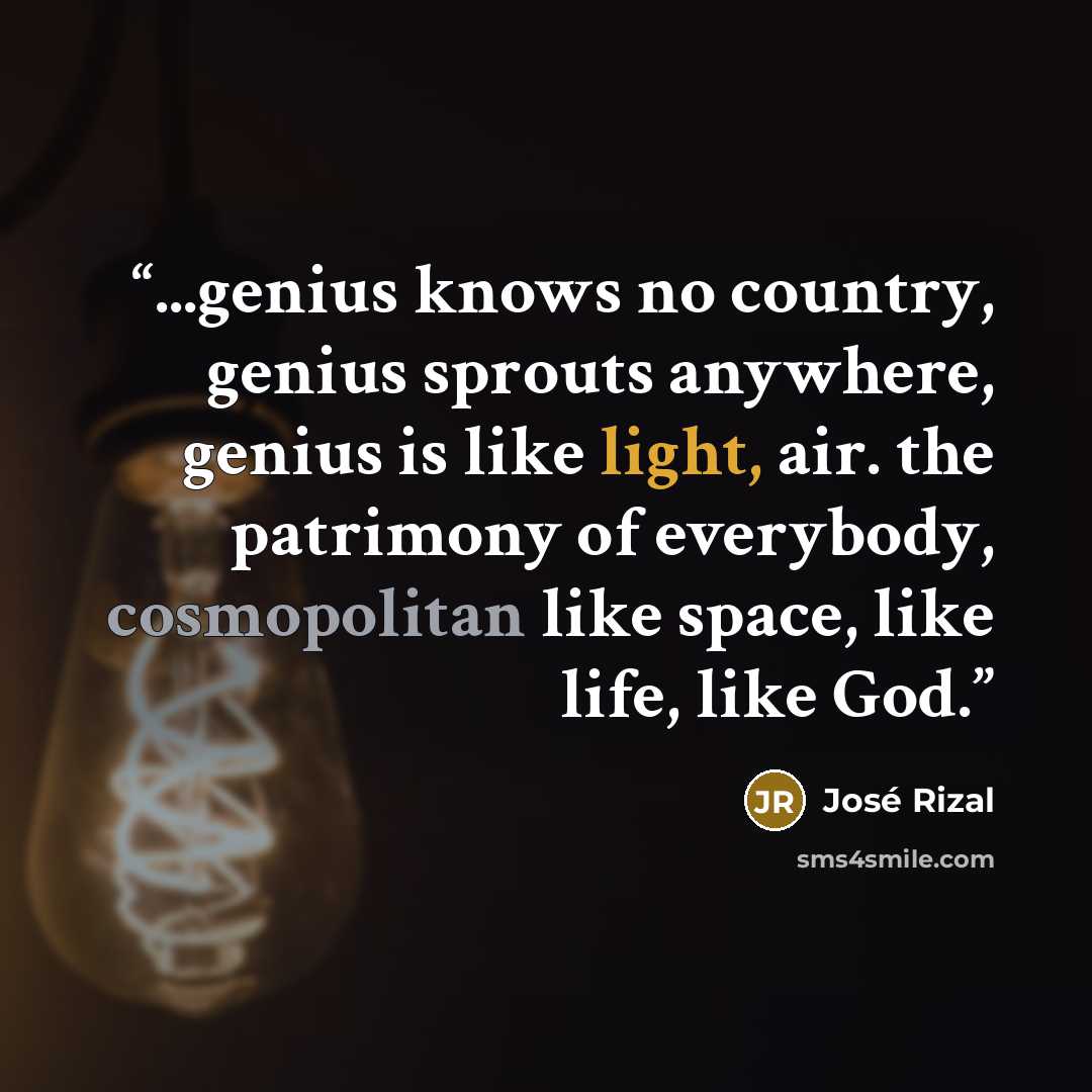 “...genius knows no country, genius sprouts anywhere, genius is like light, air. the patrimony of everybody, cosmopolitan like space, like life, like God.” quote by José Rizal