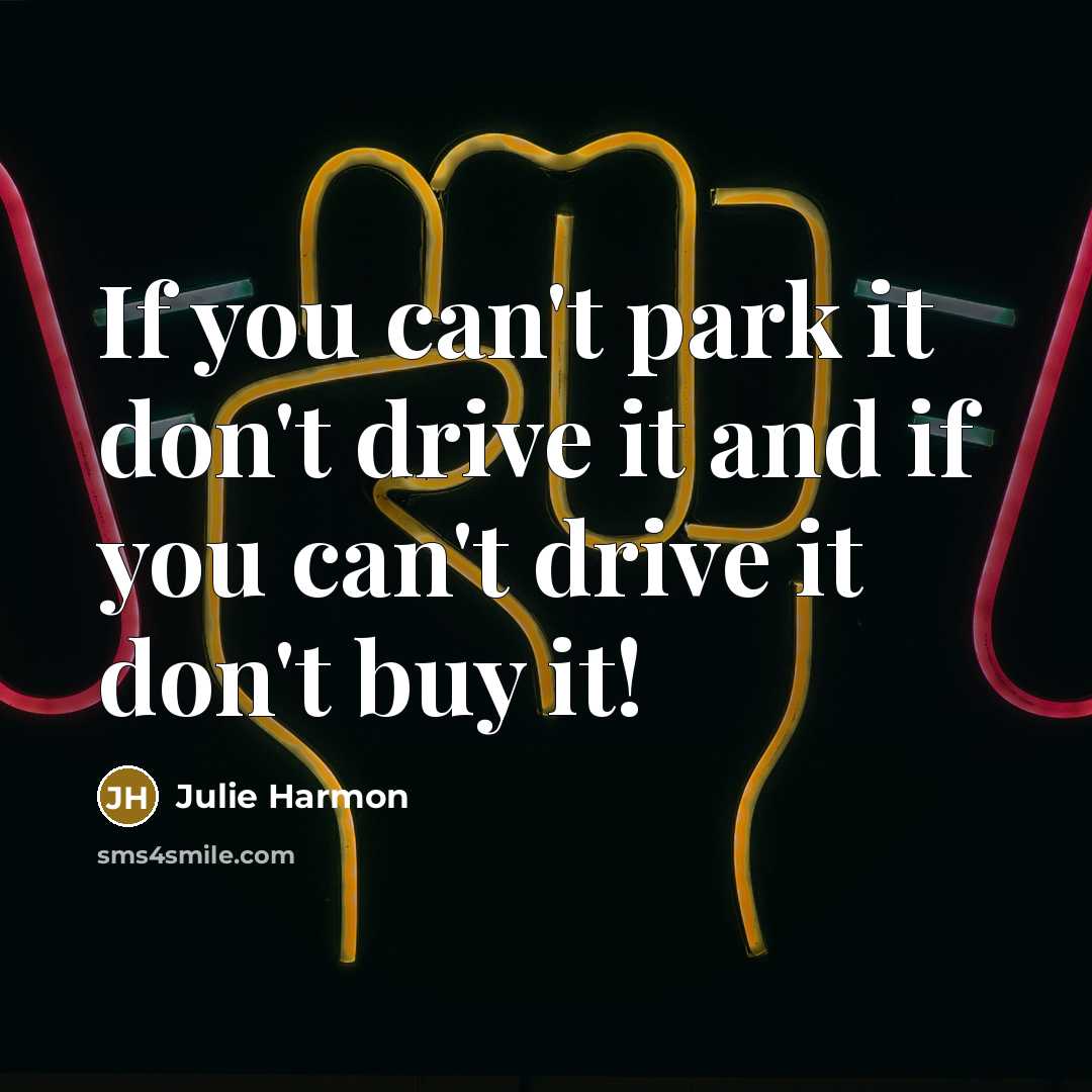 “If you can't park it don't drive it and if you can't drive it don't buy it!” quote by Julie Harmon