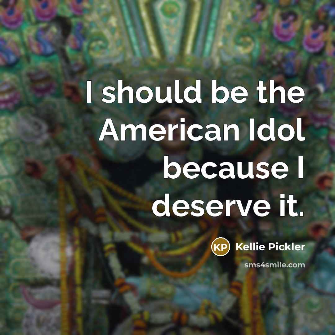 “I should be the American Idol because I deserve it.…” quote by Kellie Pickler