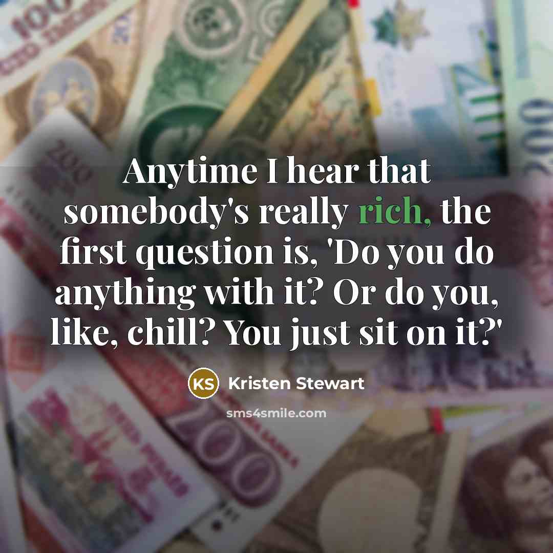 “Anytime I hear that somebody's really rich, the first question…” quote by Kristen Stewart
