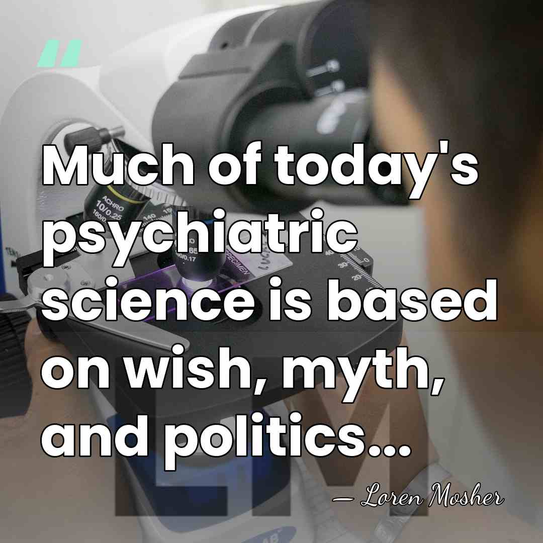 Much of today's psychiatric science is based on wish, myth, and politics... - Loren Mosher