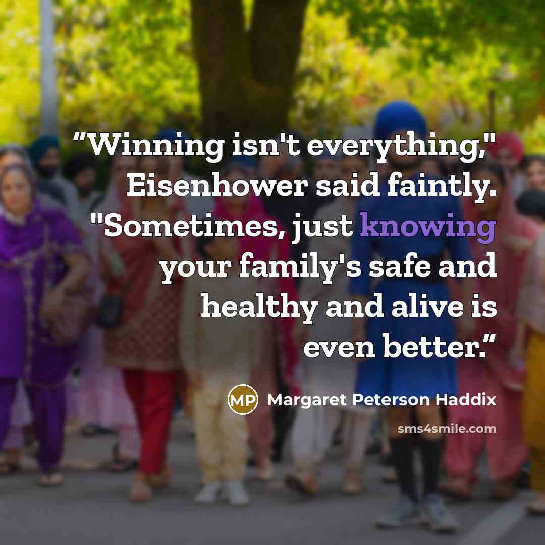 “Winning isn't everything," Eisenhower said faintly. "Sometimes, just knowing your family's safe and healthy and alive is even better.” quote by Margaret Peterson Haddix