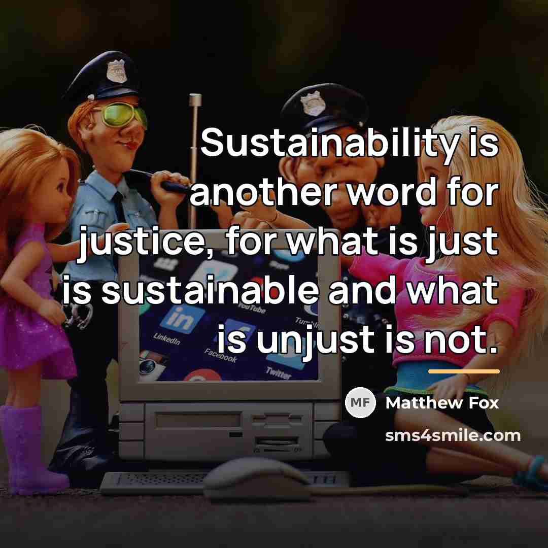 “Sustainability is another word for justice, for what is just…” quote by Matthew Fox
