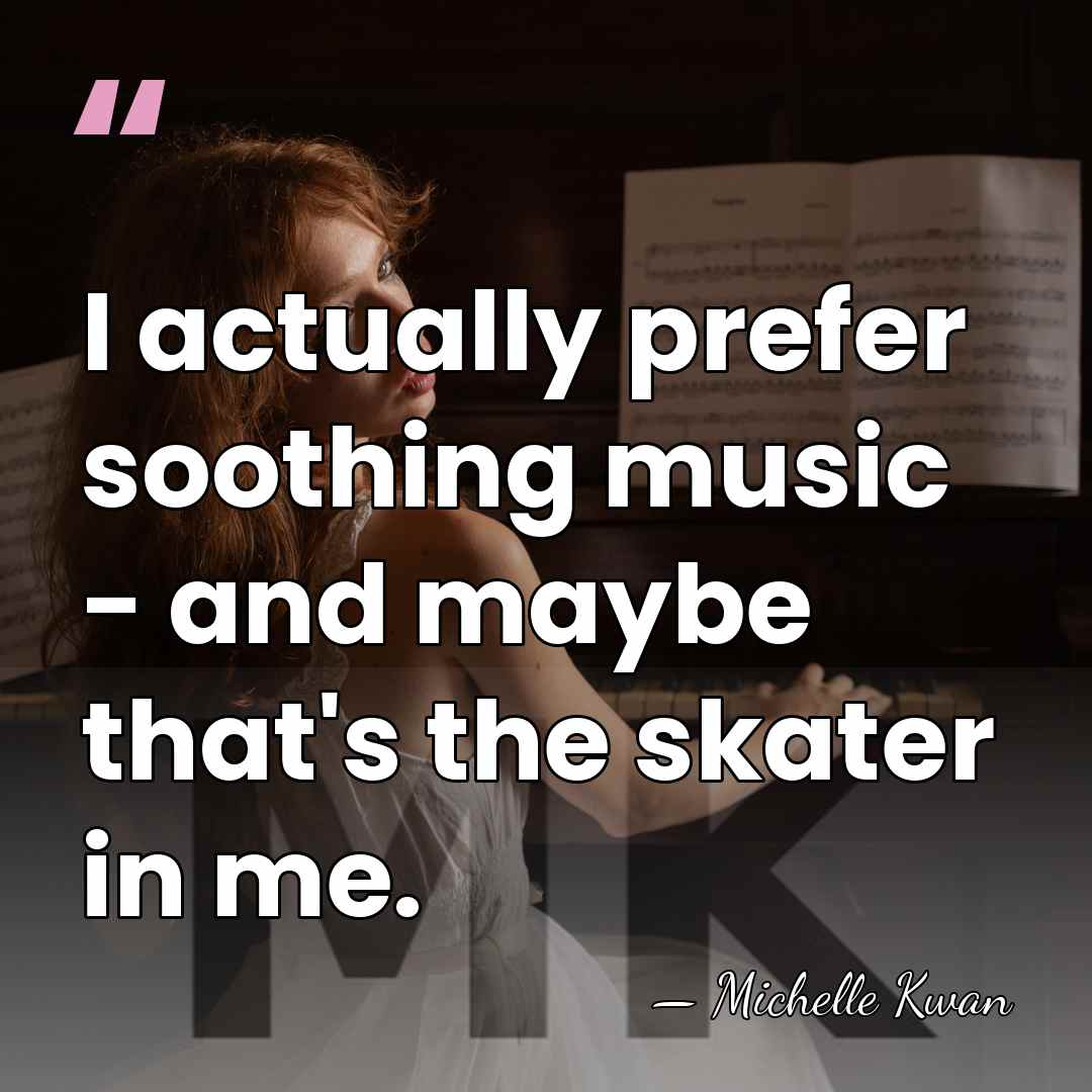 I actually prefer soothing music - and maybe that's the skater in&hellip; - Michelle Kwan