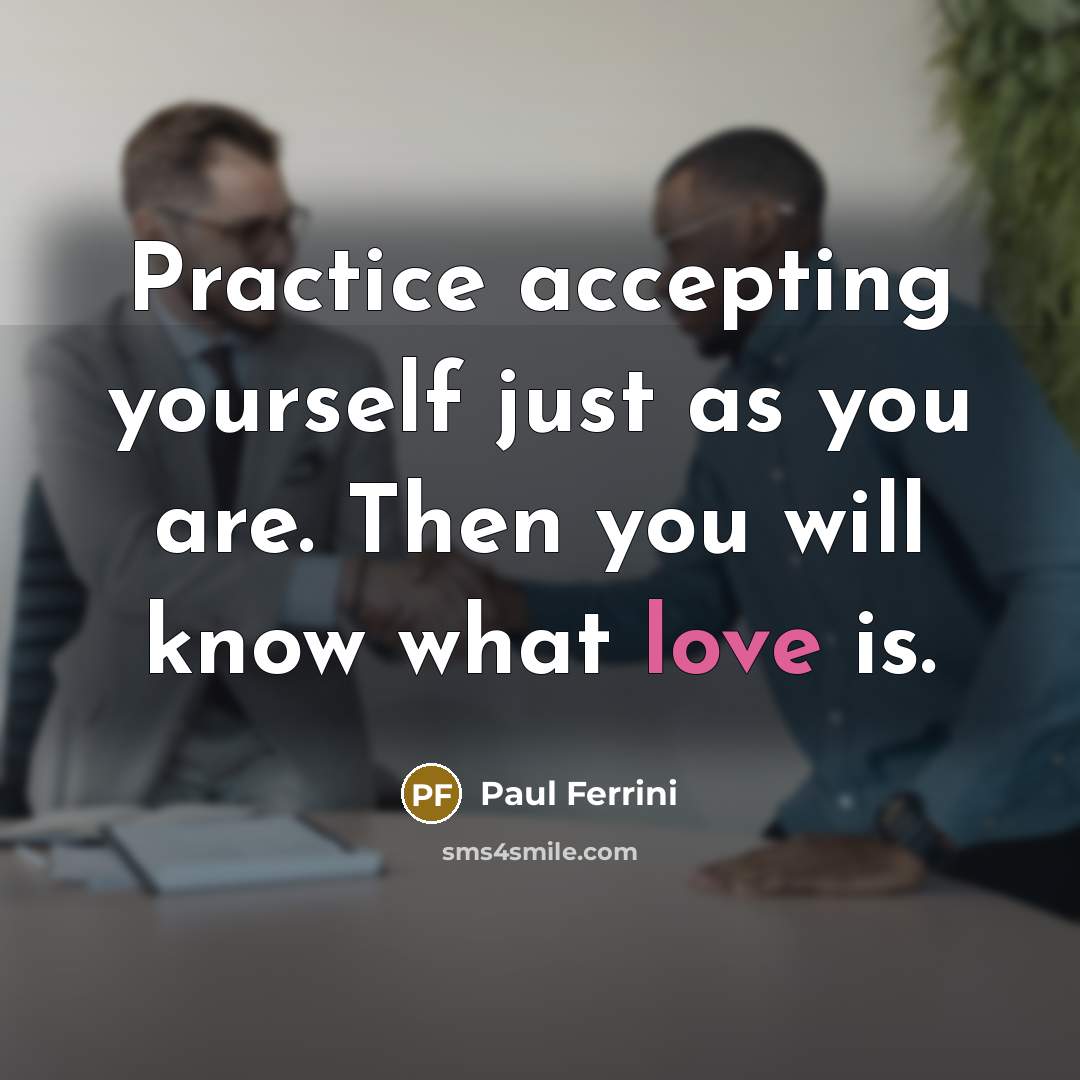 “Practice accepting yourself just as you are. Then you will know what love is.” quote by Paul Ferrini