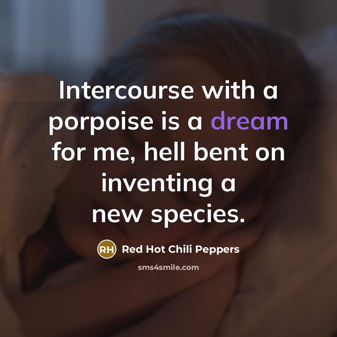 “Intercourse with a porpoise is a dream for me, hell…” quote by Red Hot Chili Peppers