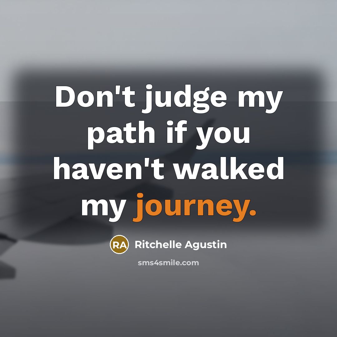 “Don't judge my path if you haven't walked my journey.” quote by Ritchelle Agustin