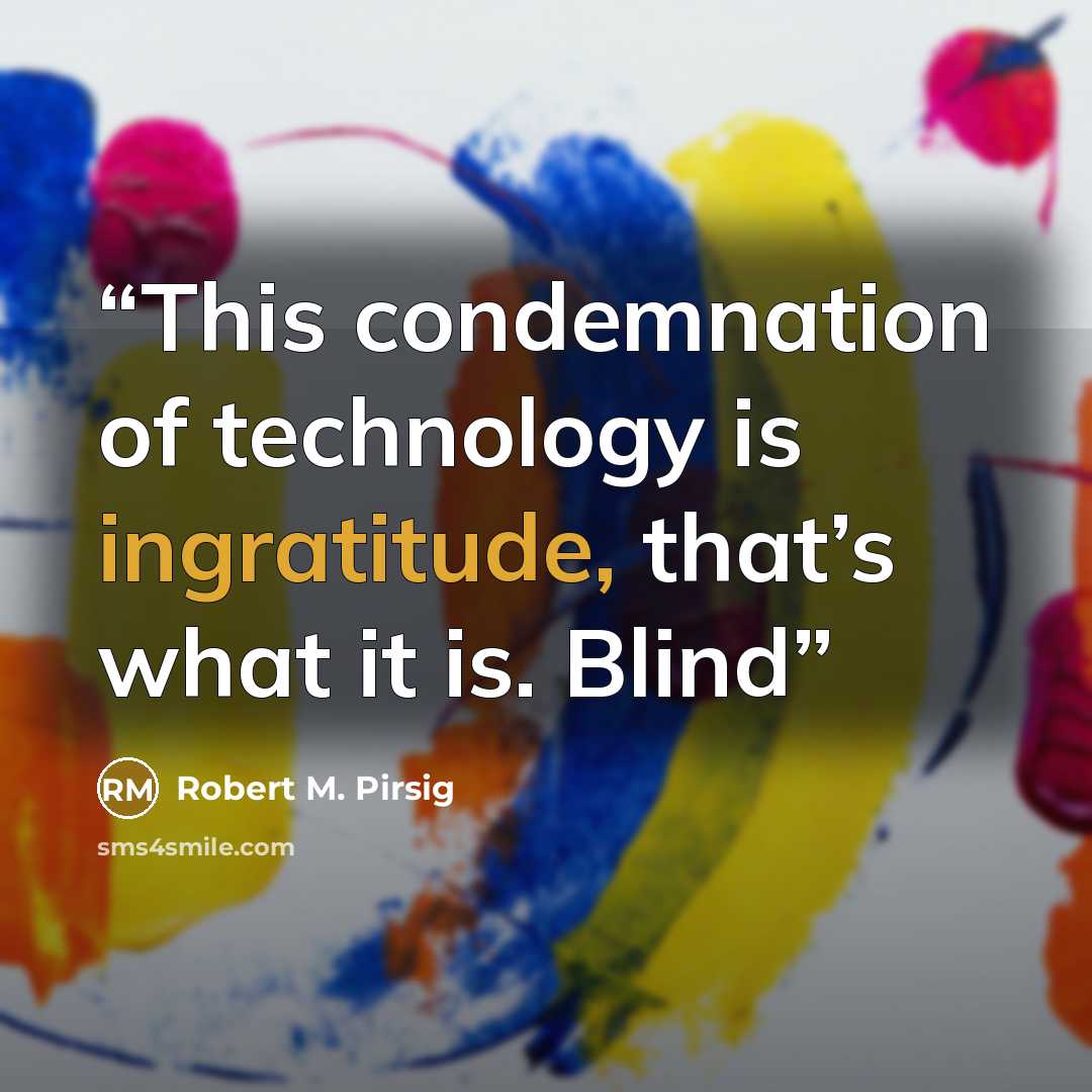 “This condemnation of technology is ingratitude, that’s what it is. Blind” quote by Robert M. Pirsig