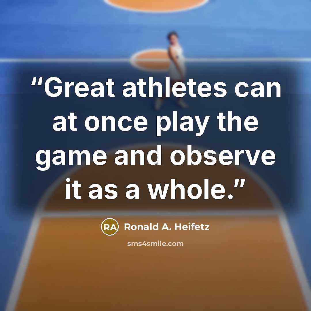 “Great athletes can at once play the game and observe it as a whole.” quote by Ronald A. Heifetz