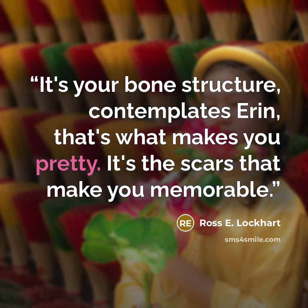 “It's your bone structure, contemplates Erin, that's what makes you pretty. It's the scars that make you memorable.” quote by Ross E. Lockhart