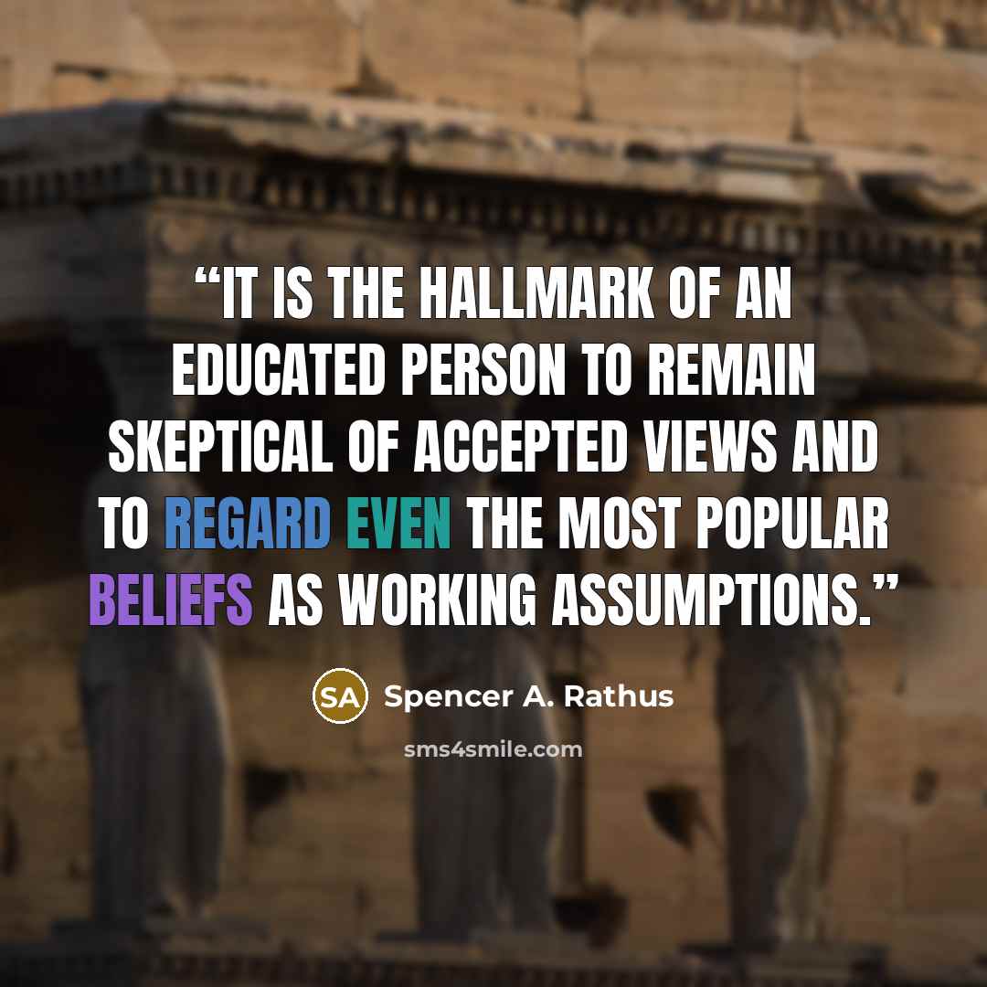 “It is the hallmark of an educated person to remain skeptical of accepted views and to regard even the most popular beliefs as working assumptions.” quote by Spencer A. Rathus