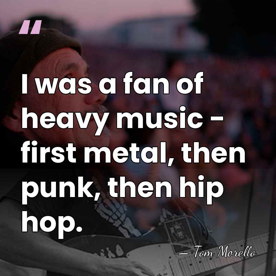 I was a fan of heavy music - first metal, then punk,&hellip; - Tom Morello