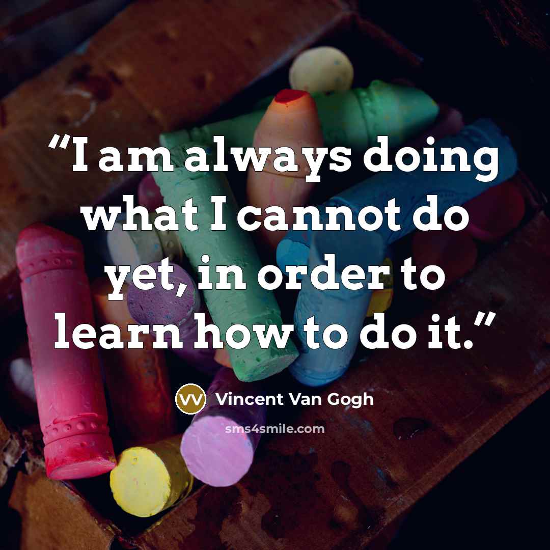 “I am always doing what I cannot do yet, in order to learn how to do it.” quote by Vincent Van Gogh