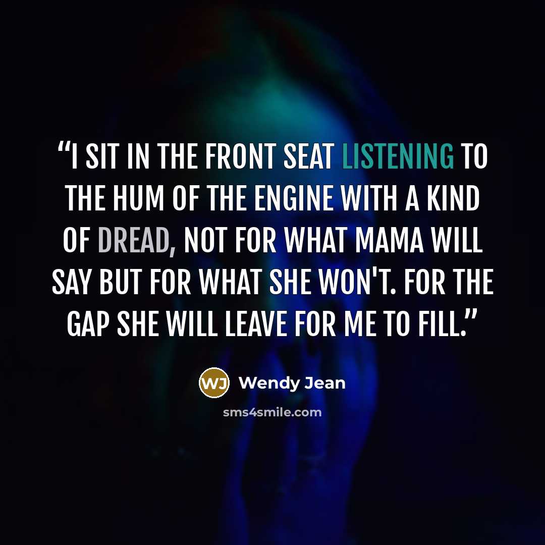 “I sit in the front seat listening to the hum of the engine with a kind of dread, not for what Mama will say but for what she won't. For the gap she will leave for me to fill.” quote by Wendy Jean
