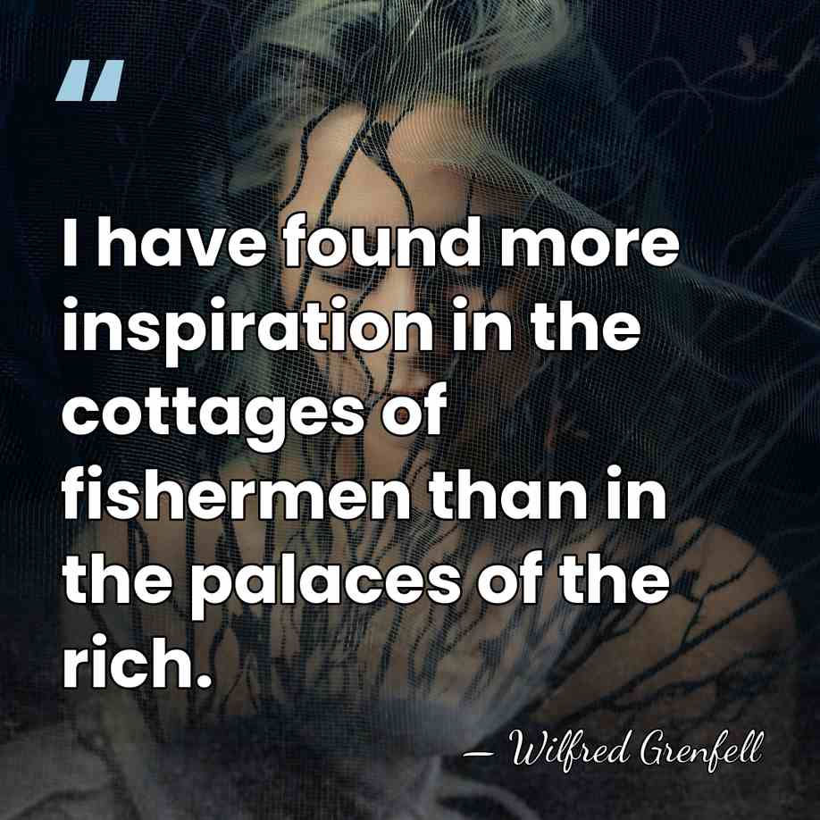I have found more inspiration in the cottages of fishermen than in&hellip; - Wilfred Grenfell