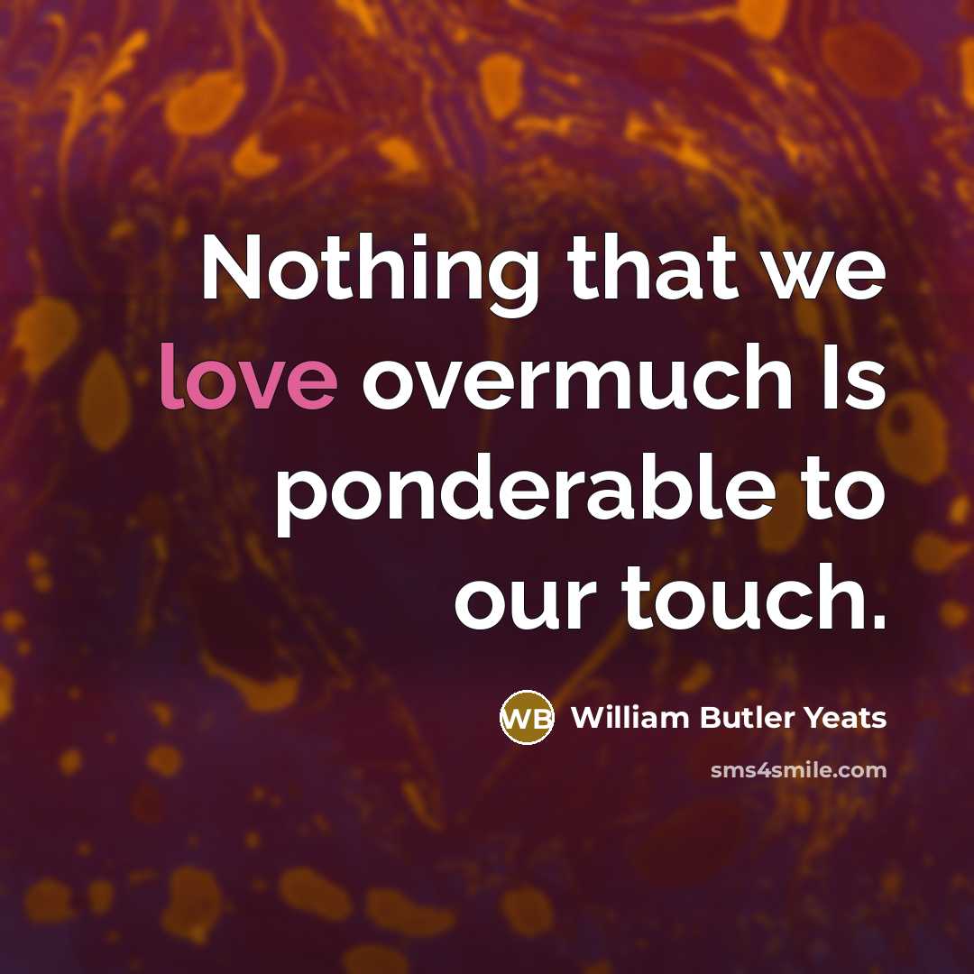 “Nothing that we love overmuch Is ponderable to our touch.…” quote by William Butler Yeats