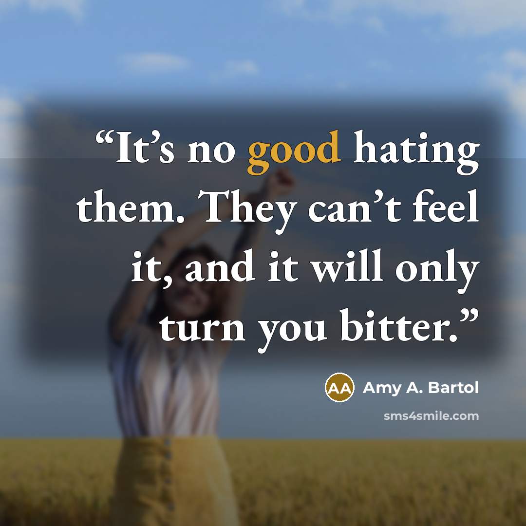 “It’s no good hating them. They can’t feel it, and it will only turn you bitter.” quote by Amy A. Bartol