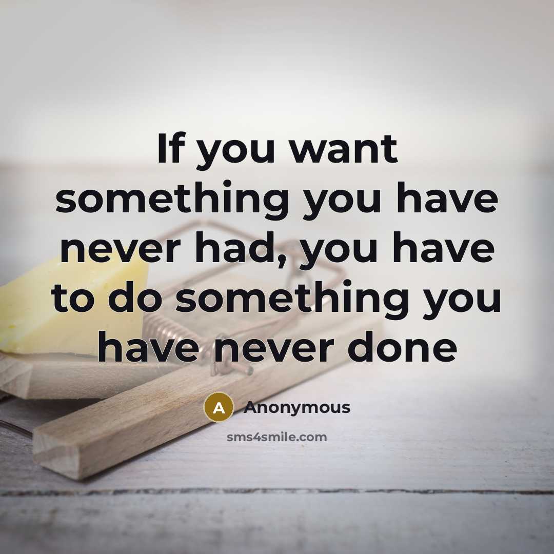 “If you want something you have never had, you have to do something you have never done” quote by Anonymous