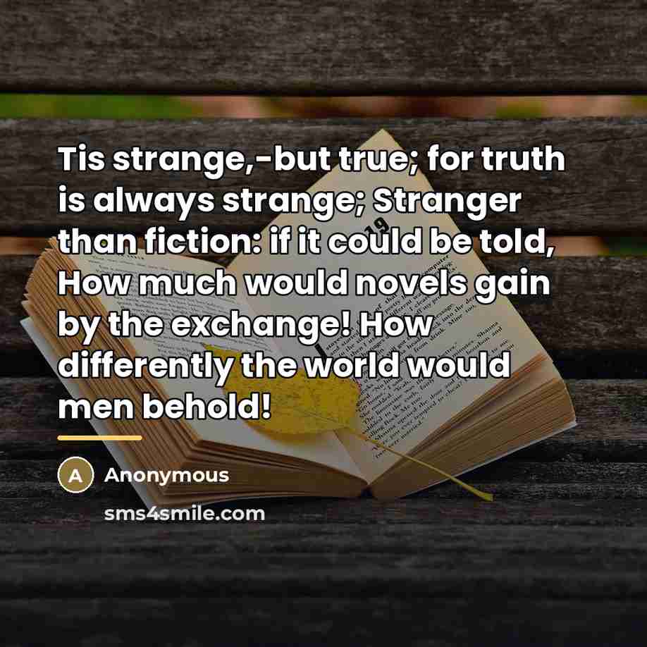 “Tis strange,-but true; for truth is always strange; Stranger than…” quote by Anonymous