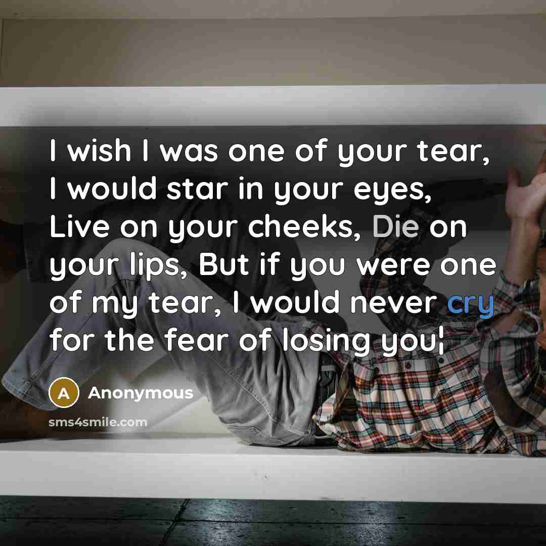 “I wish I was one of your tear, I would…” quote by Anonymous