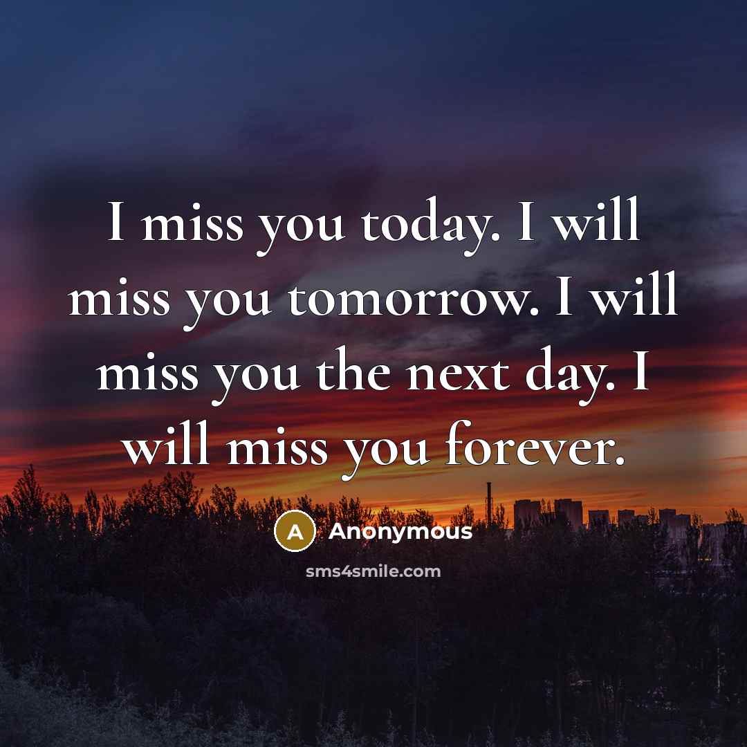 “I miss you today. I will miss you tomorrow. I…” quote by Anonymous