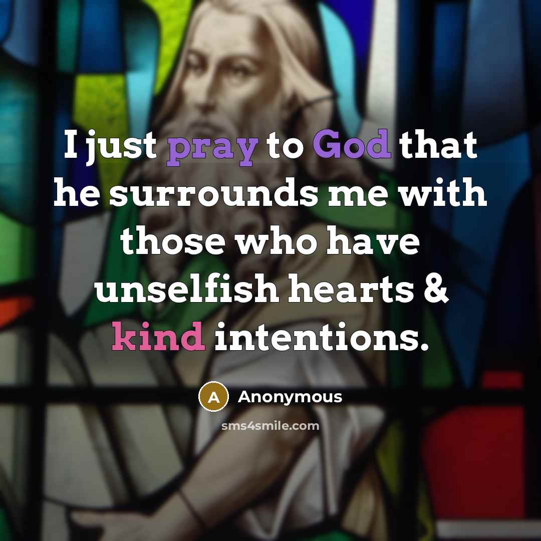 “I just pray to God that he surrounds me with those who have unselfish hearts & kind intentions.” quote by Anonymous