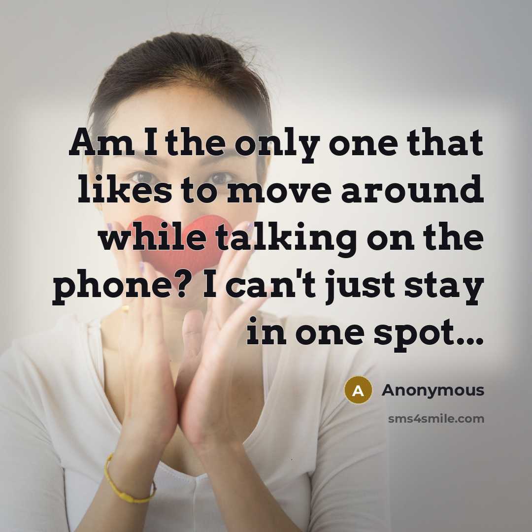 “Am I the only one that likes to move around while talking on the phone? I can't just stay in one spot...” quote by Anonymous