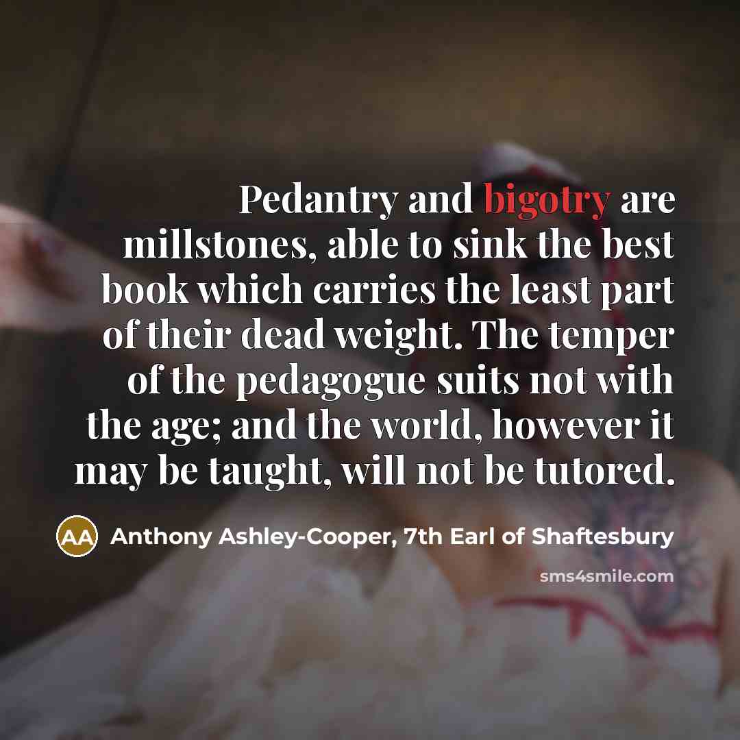 “Pedantry and bigotry are millstones, able to sink the best…” quote by Anthony Ashley-Cooper, 7th Earl of Shaftesbury
