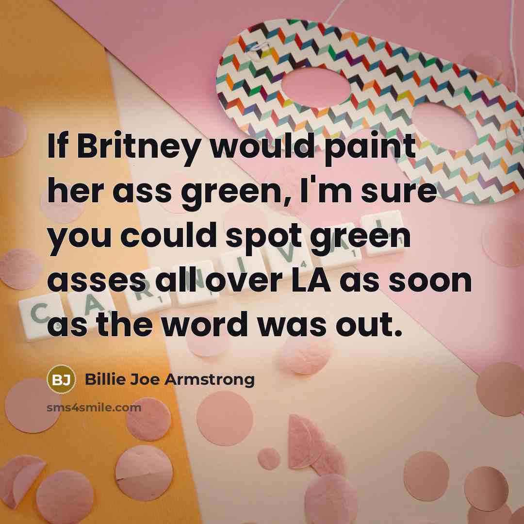 “If Britney would paint her ass green, I'm sure you…” quote by Billie Joe Armstrong