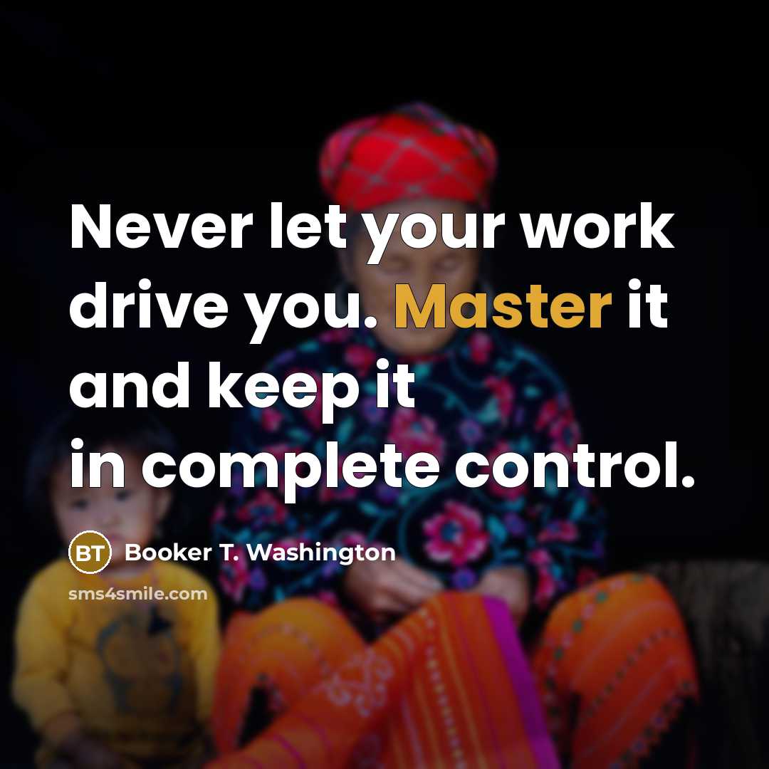 “Never let your work drive you. Master it and keep…” quote by Booker T. Washington
