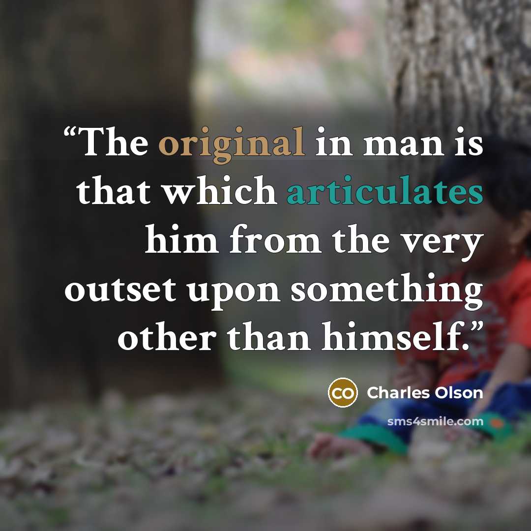 “The original in man is that which articulates him from the very outset upon something other than himself.” quote by Charles Olson