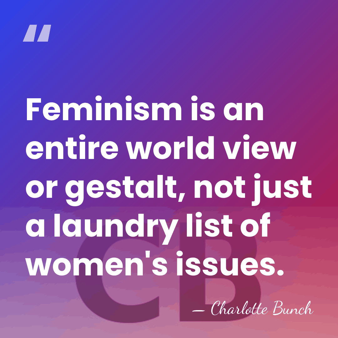 Feminism is an entire world view or gestalt, not just a laundry&hellip; - Charlotte Bunch