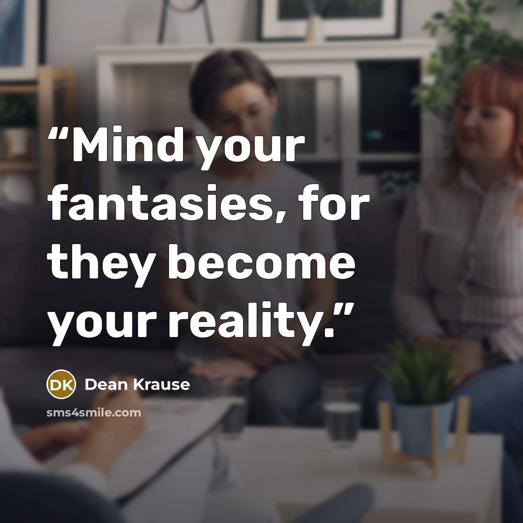 “Mind your fantasies, for they become your reality.” quote by Dean Krause